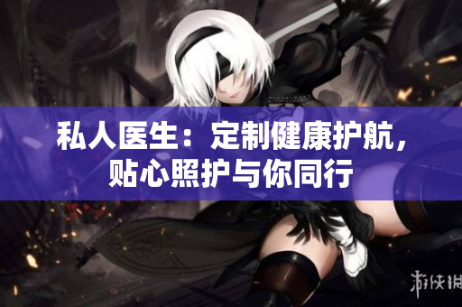 私人醫(yī)生：定制健康護(hù)航，貼心照護(hù)與你同行