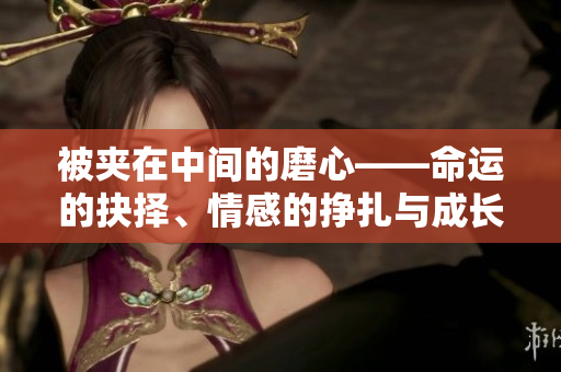 被夾在中間的磨心——命運的抉擇、情感的掙扎與成長