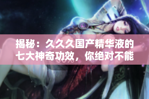 揭秘：久久久國(guó)產(chǎn)精華液的七大神奇功效，你絕對(duì)不能錯(cuò)過(guò)！