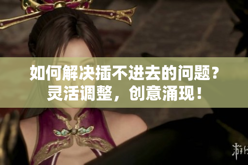 如何解決插不進(jìn)去的問(wèn)題？靈活調(diào)整，創(chuàng)意涌現(xiàn)！