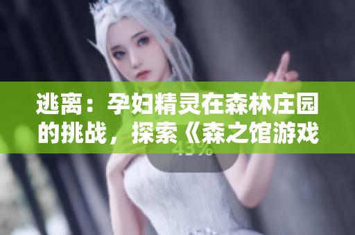 逃離：孕婦精靈在森林莊園的挑戰(zhàn)，探索《森之館游戲4》中的神秘冒險