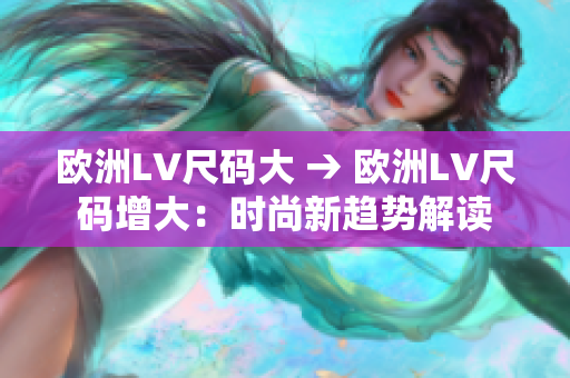 歐洲LV尺碼大 → 歐洲LV尺碼增大：時(shí)尚新趨勢(shì)解讀