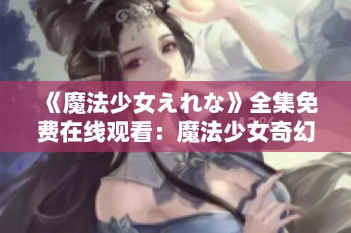 《魔法少女えれな》全集免費在線觀看：魔法少女奇幻冒險故事，引人入勝