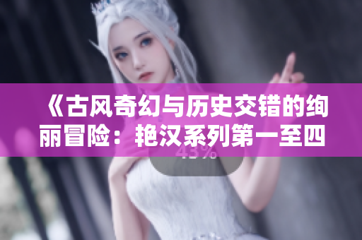 《古風(fēng)奇幻與歷史交錯的絢麗冒險(xiǎn)：艷漢系列第一至四冊的故事之旅》