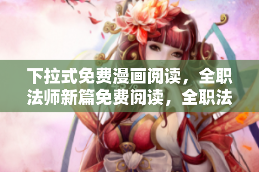 下拉式免費(fèi)漫畫閱讀，全職法師新篇免費(fèi)閱讀，全職法師在線免費(fèi)漫畫閱讀