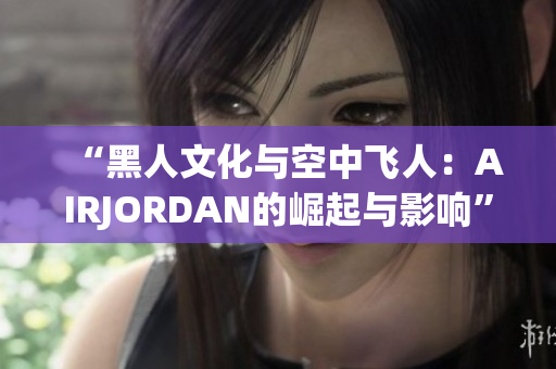 “黑人文化與空中飛人：AIRJORDAN的崛起與影響”