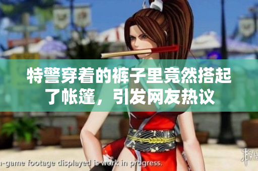 特警穿著的褲子里竟然搭起了帳篷，引發(fā)網(wǎng)友熱議
