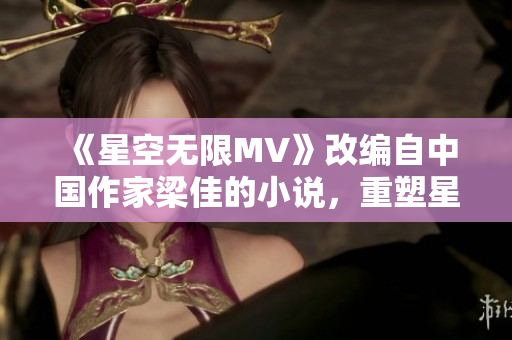《星空無(wú)限MV》改編自中國(guó)作家梁佳的小說(shuō)，重塑星際浩渺世界。
