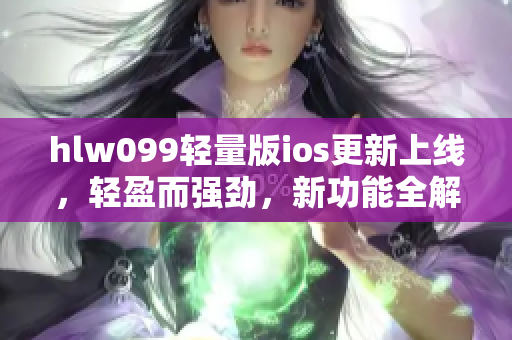 hlw099輕量版ios更新上線，輕盈而強勁，新功能全解析