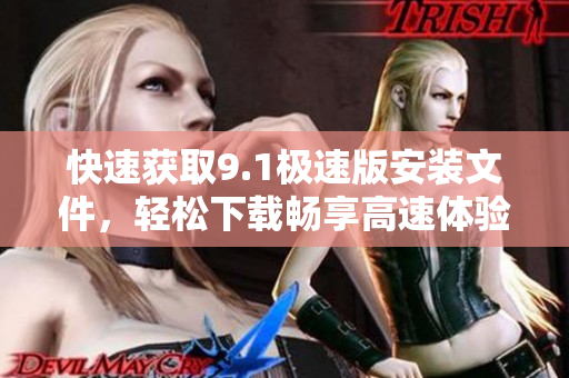 快速獲取9.1極速版安裝文件，輕松下載暢享高速體驗(yàn)