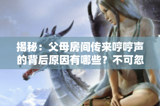 揭秘：父母房間傳來(lái)哼哼聲的背后原因有哪些？不可忽視的幾種情況讓人猜疑！