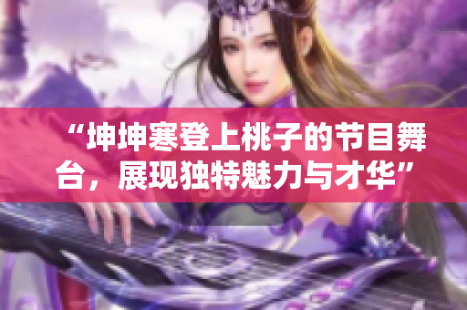 “坤坤寒登上桃子的節(jié)目舞臺，展現(xiàn)獨(dú)特魅力與才華”