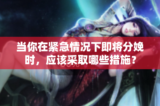 當(dāng)你在緊急情況下即將分娩時，應(yīng)該采取哪些措施？