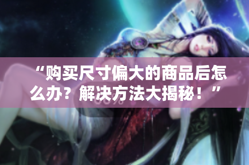 “購(gòu)買尺寸偏大的商品后怎么辦？解決方法大揭秘！”