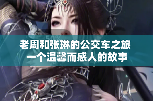 老周和張琳的公交車(chē)之旅 一個(gè)溫馨而感人的故事