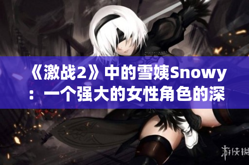《激戰(zhàn)2》中的雪姨Snowy：一個(gè)強(qiáng)大的女性角色的深入解析