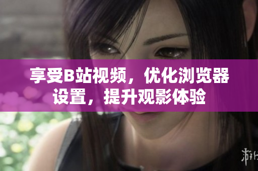 享受B站視頻，優(yōu)化瀏覽器設(shè)置，提升觀影體驗(yàn)