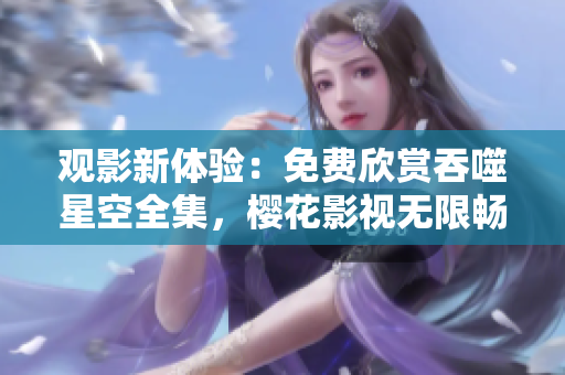 觀影新體驗：免費欣賞吞噬星空全集，櫻花影視無限暢享