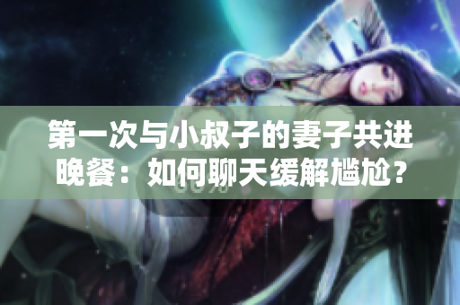 第一次與小叔子的妻子共進晚餐：如何聊天緩解尷尬？