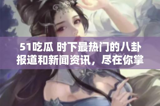 51吃瓜 時下最熱門的八卦報道和新聞資訊，盡在你掌握的欄目