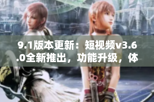 9.1版本更新：短視頻v3.6.0全新推出，功能升級，體驗升級