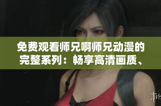 免費觀看師兄啊師兄動漫的完整系列：暢享高清畫質(zhì)、無廣告體驗