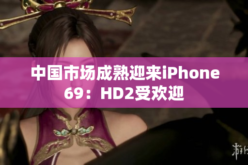 中國市場成熟迎來iPhone69：HD2受歡迎