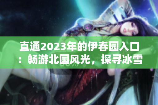 直通2023年的伊春園入口：暢游北國風光，探尋冰雪奇跡