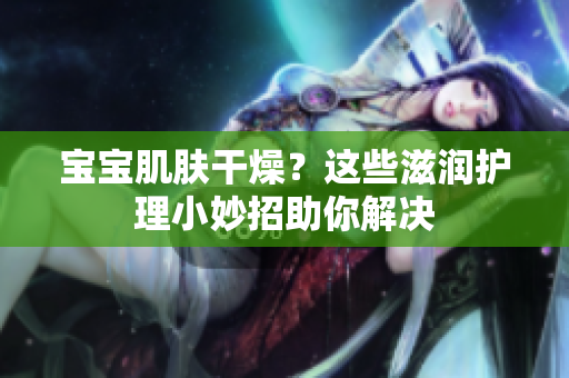 寶寶肌膚干燥？這些滋潤(rùn)護(hù)理小妙招助你解決