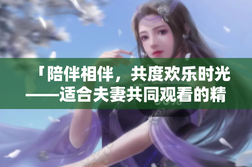 「陪伴相伴，共度歡樂時光——適合夫妻共同觀看的精彩電視劇推薦」