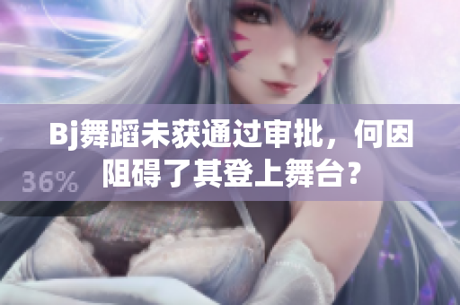 Bj舞蹈未獲通過審批，何因阻礙了其登上舞臺？