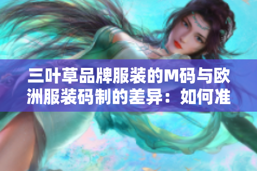 三葉草品牌服裝的M碼與歐洲服裝碼制的差異：如何準(zhǔn)確選擇合適尺碼？
