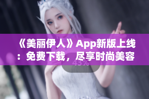 《美麗伊人》App新版上線：免費(fèi)下載，盡享時(shí)尚美容資訊