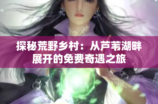 探秘荒野鄉(xiāng)村：從蘆葦湖畔展開的免費奇遇之旅