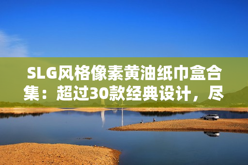 SLG風(fēng)格像素黃油紙巾盒合集：超過30款經(jīng)典設(shè)計(jì)，盡享懷舊樂趣
