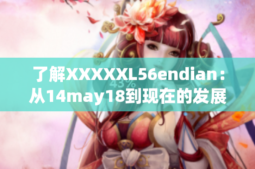 了解XXXXXL56endian：從14may18到現(xiàn)在的發(fā)展簡介