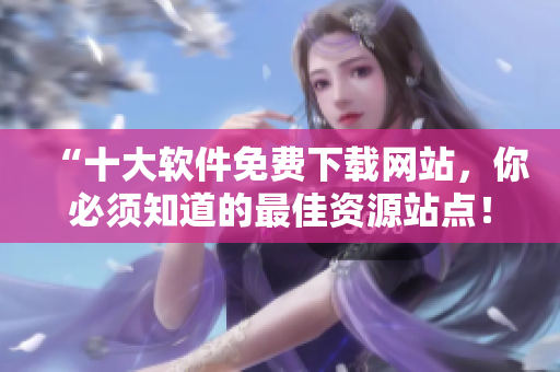 “十大軟件免費(fèi)下載網(wǎng)站，你必須知道的最佳資源站點(diǎn)！”