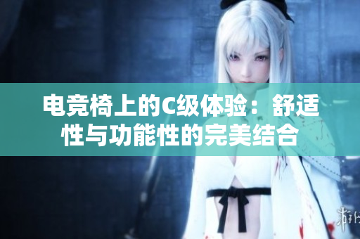 電競(jìng)椅上的C級(jí)體驗(yàn)：舒適性與功能性的完美結(jié)合