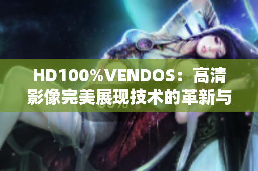 HD100%VENDOS：高清影像完美展現(xiàn)技術(shù)的革新與應(yīng)用