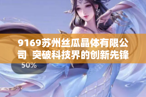 9169蘇州絲瓜晶體有限公司  突破科技界的創(chuàng)新先鋒