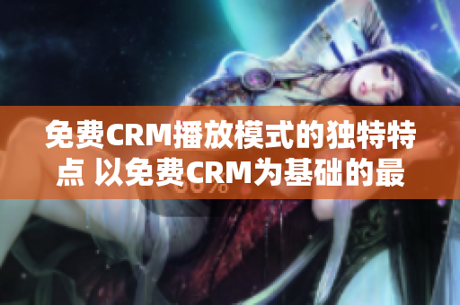 免費CRM播放模式的獨特特點 以免費CRM為基礎(chǔ)的最佳播放模式