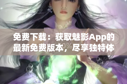 免費(fèi)下載：獲取魅影App的最新免費(fèi)版本，盡享獨(dú)特體驗(yàn)！
