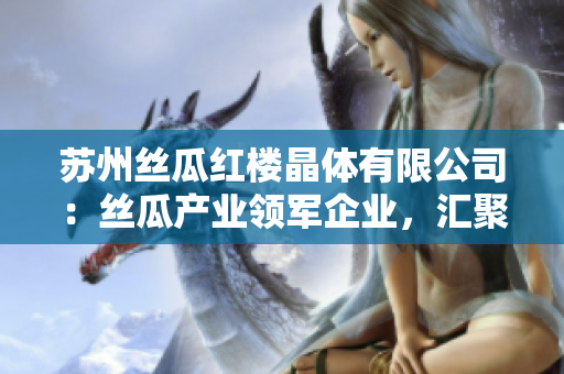 蘇州絲瓜紅樓晶體有限公司：絲瓜產(chǎn)業(yè)領(lǐng)軍企業(yè)，匯聚晶瑩文化之美