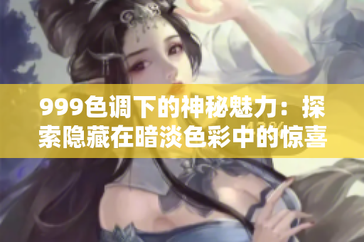 999色調(diào)下的神秘魅力：探索隱藏在暗淡色彩中的驚喜與情感