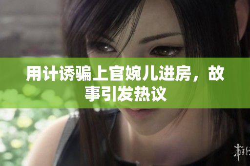 用計誘騙上官婉兒進房，故事引發(fā)熱議