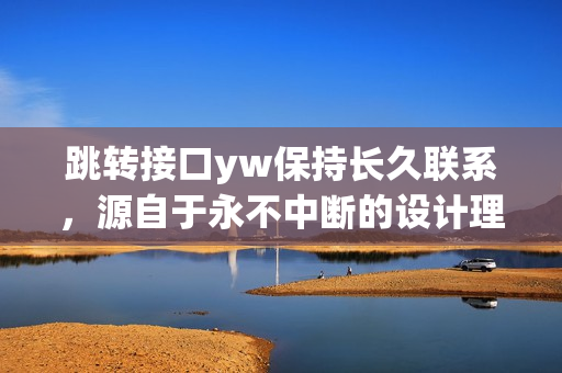 跳轉(zhuǎn)接口yw保持長(zhǎng)久聯(lián)系，源自于永不中斷的設(shè)計(jì)理念