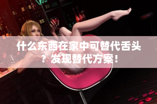 什么東西在家中可替代舌頭？發(fā)現(xiàn)替代方案！