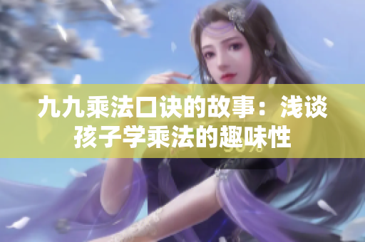 九九乘法口訣的故事：淺談孩子學(xué)乘法的趣味性