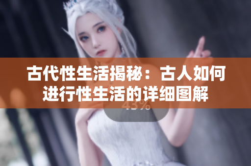 古代性生活揭秘：古人如何進行性生活的詳細圖解