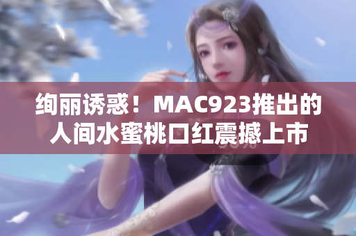 絢麗誘惑！MAC923推出的人間水蜜桃口紅震撼上市